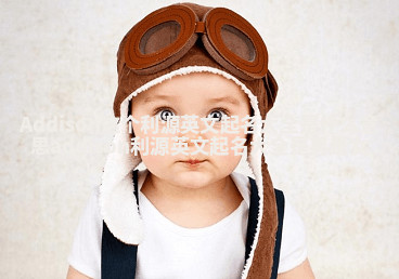 Addison这个利源英文起名大全是什么意思_addison利源英文起名大全是男是女 Addison这个利源英文起名大全是什么意思_addison利源英文起名大全是男是女