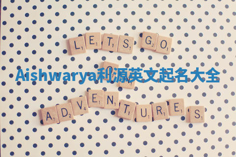 Aishwarya利源英文起名大全 Aishwarya利源英文起名大全