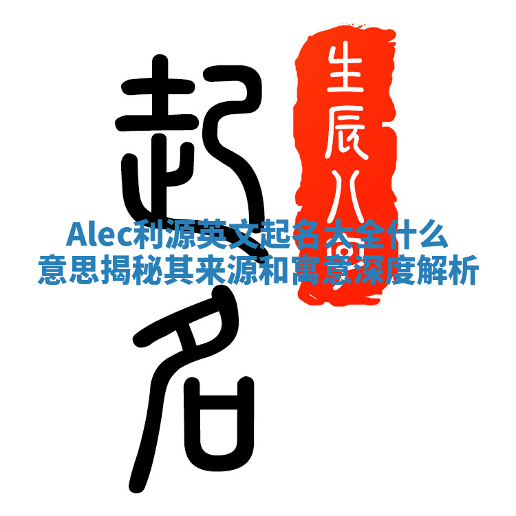 Alec利源英文起名大全什么意思揭秘其来源和寓意深度解析 Alec利源英文起名大全什么意思揭秘其来源和寓意深度解析