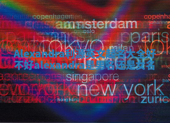 Alexandra利源英文起名大全好不好 alexandra是男名还是女名 Alexandra利源英文起名大全好不好 alexandra是男名还是女名