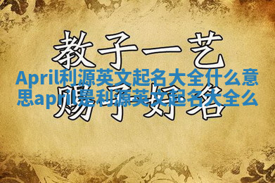 April利源英文起名大全什么意思_april是利源英文起名大全么 April利源英文起名大全什么意思_april是利源英文起名大全么