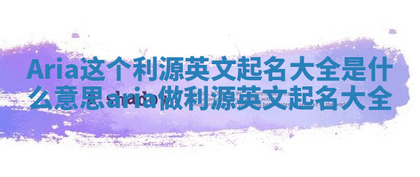 Aria这个利源英文起名大全是什么意思_aria做利源英文起名大全
