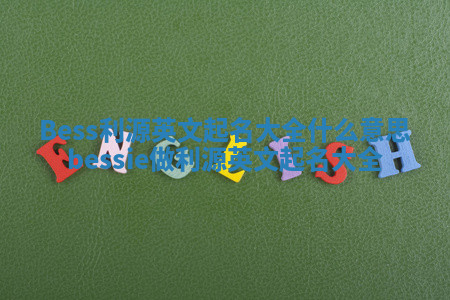 Bess利源英文起名大全什么意思_bessie做利源英文起名大全 Bess利源英文起名大全什么意思_bessie做利源英文起名大全