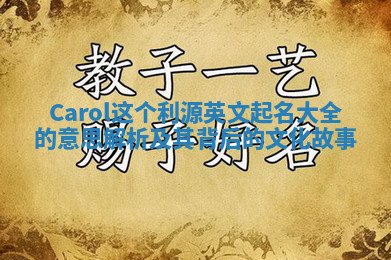 Carol这个利源英文起名大全的意思解析及其背后的文化故事