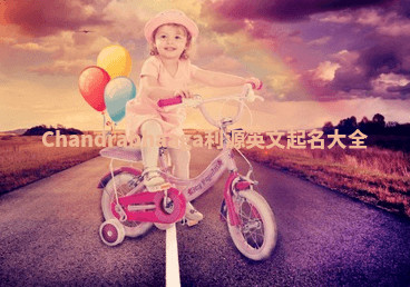 Chandrabhaaga利源英文起名大全 Chandrabhaaga利源英文起名大全