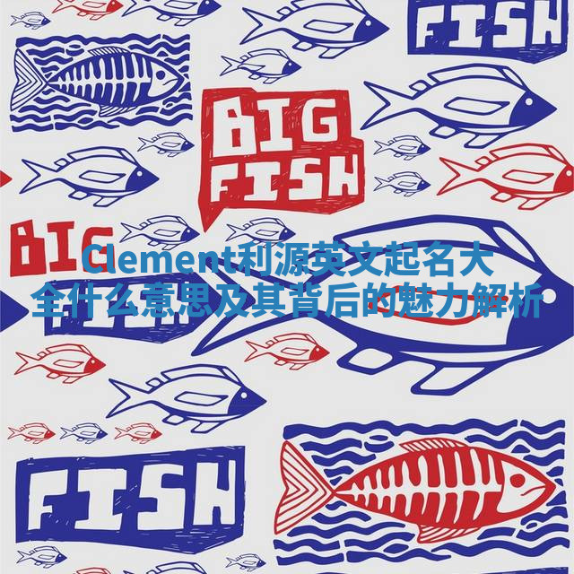 Clement利源英文起名大全什么意思及其背后的魅力解析 Clement利源英文起名大全什么意思及其背后的魅力解析