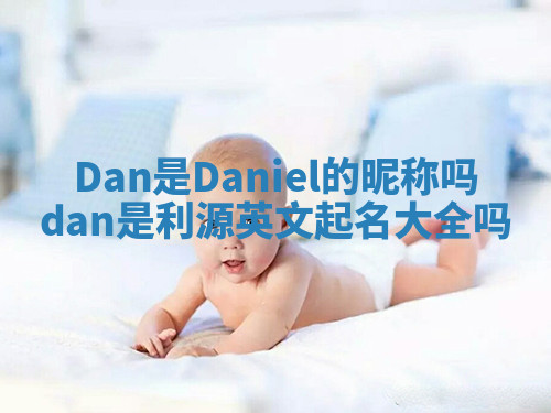 Dan是Daniel的昵称吗 dan是利源英文起名大全吗 Dan是Daniel的昵称吗 dan是利源英文起名大全吗