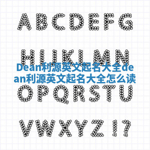 Dean利源英文起名大全 dean利源英文起名大全怎么读 Dean利源英文起名大全 dean利源英文起名大全怎么读