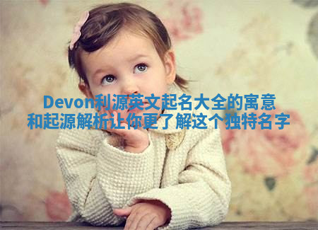 Devon利源英文起名大全的寓意和起源解析让你更了解这个独特名字 Devon利源英文起名大全的寓意和起源解析让你更了解这个独特名字