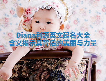 Diana利源英文起名大全含义揭示其背后的美丽与力量 Diana利源英文起名大全含义揭示其背后的美丽与力量