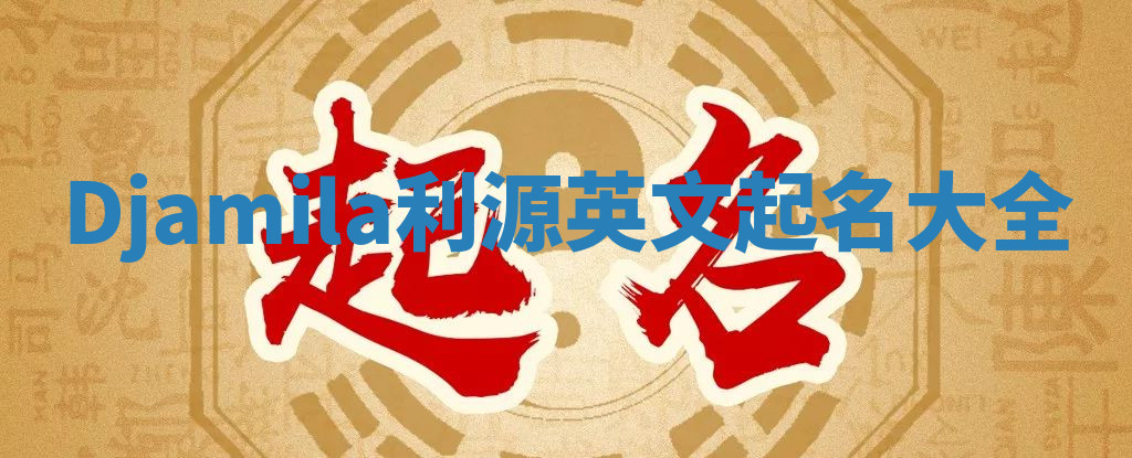 Djamila利源英文起名大全 Djamila利源英文起名大全