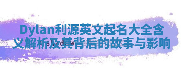 Dylan利源英文起名大全含义解析及其背后的故事与影响 Dylan利源英文起名大全含义解析及其背后的故事与影响