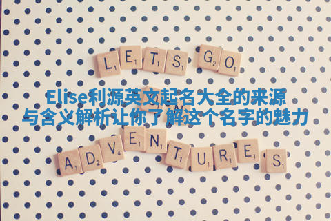 Elise利源英文起名大全的来源与含义解析让你了解这个名字的魅力
