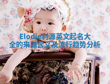 Elodie利源英文起名大全的来源含义及流行趋势分析 Elodie利源英文起名大全的来源含义及流行趋势分析