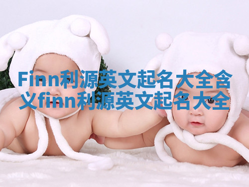 Finn利源英文起名大全含义_finn 利源英文起名大全
