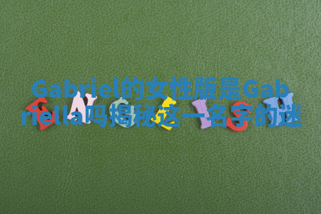 Gabriel的女性版是Gabriella吗揭秘这一名字的迷 Gabriel的女性版是Gabriella吗揭秘这一名字的迷