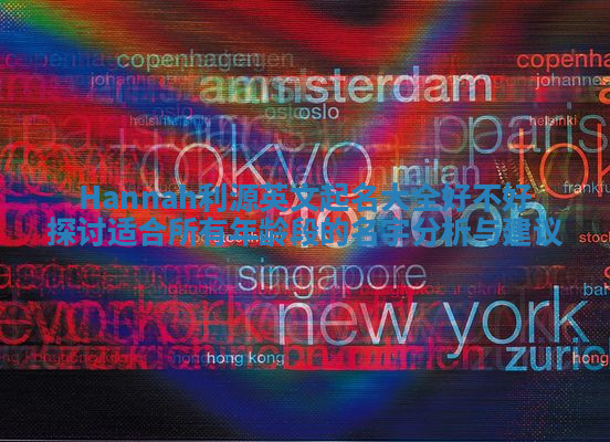Hannah利源英文起名大全好不好探讨 适合所有年龄段的名字分析与建议
