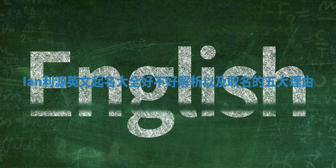 Ian利源英文起名大全好不好解析以及取名的五大理由