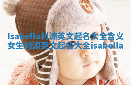 Isabella利源英文起名大全含义 女生利源英文起名大全isabella Isabella利源英文起名大全含义 女生利源英文起名大全isabella