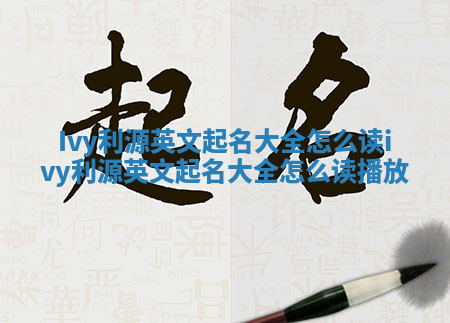 Ivy利源英文起名大全怎么读_ivy利源英文起名大全怎么读播放