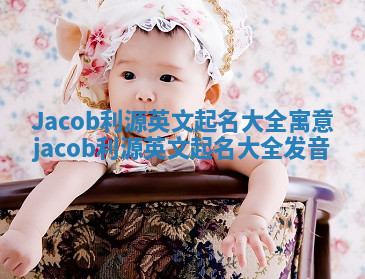 Jacob利源英文起名大全寓意 jacob利源英文起名大全发音