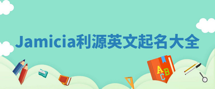 Jamicia利源英文起名大全 Jamicia利源英文起名大全