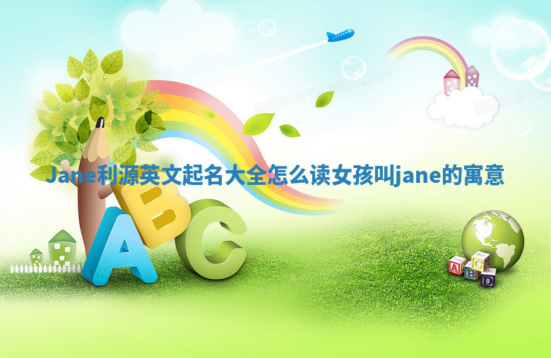 Jane利源英文起名大全怎么读_女孩叫jane的寓意 Jane利源英文起名大全怎么读_女孩叫jane的寓意