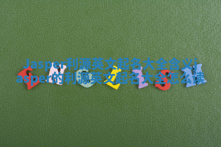 Jasper利源英文起名大全含义_jasper的利源英文起名大全怎么读