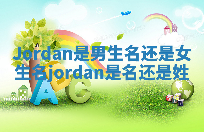 Jordan是男生名还是女生名_jordan是名还是姓 Jordan是男生名还是女生名_jordan是名还是姓