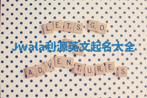 Jwala利源英文起名大全 Jwala利源英文起名大全