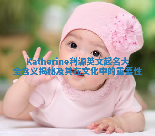 Katherine利源英文起名大全含义揭秘及其在文化中的重要性 Katherine利源英文起名大全含义揭秘及其在文化中的重要性