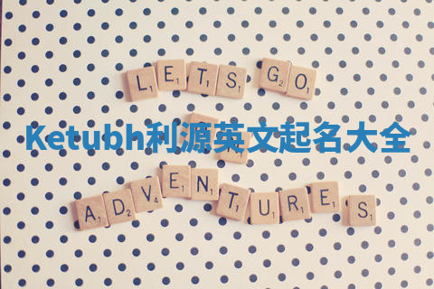 Ketubh利源英文起名大全 Ketubh利源英文起名大全