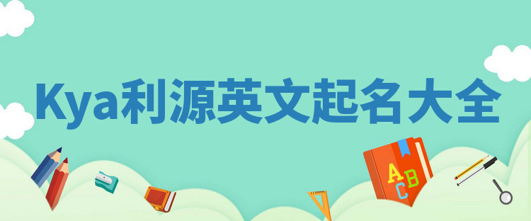 Kya利源英文起名大全 Kya利源英文起名大全