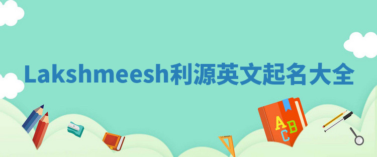 Lakshmeesh利源英文起名大全 Lakshmeesh利源英文起名大全