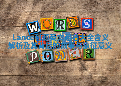 Lance利源英文起名大全含义解析及其背后的故事与象征意义 Lance利源英文起名大全含义解析及其背后的故事与象征意义