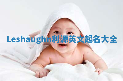 Leshaughn利源英文起名大全 Leshaughn利源英文起名大全