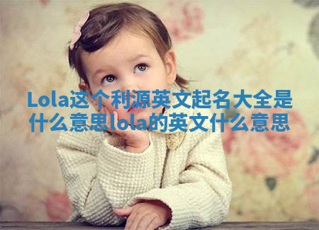 Lola这个利源英文起名大全是什么意思 lola的英文什么意思 Lola这个利源英文起名大全是什么意思 lola的英文什么意思