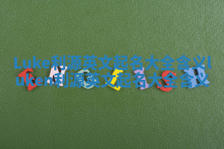 Luke利源英文起名大全含义_luken利源英文起名大全含义