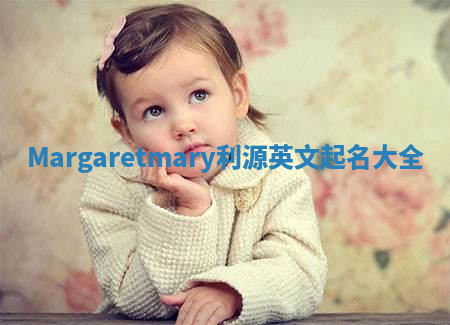 Margaretmary利源英文起名大全 Margaretmary利源英文起名大全