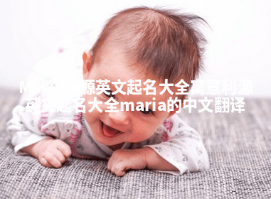 Maria利源英文起名大全寓意_利源英文起名大全maria的中文翻译 Maria利源英文起名大全寓意_利源英文起名大全maria的中文翻译