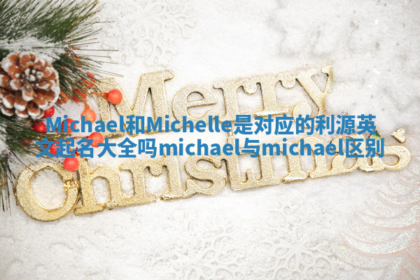 Michael和Michelle是对应的利源英文起名大全吗 michael与michael区别 Michael和Michelle是对应的利源英文起名大全吗 michael与michael区别
