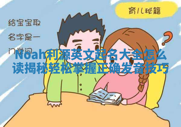Noah利源英文起名大全怎么读揭秘 轻松掌握正确发音技巧