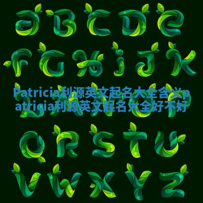 Patricia利源英文起名大全含义 patricia利源英文起名大全好不好 Patricia利源英文起名大全含义 patricia利源英文起名大全好不好