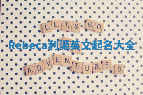 Rebeca利源英文起名大全 Rebeca利源英文起名大全