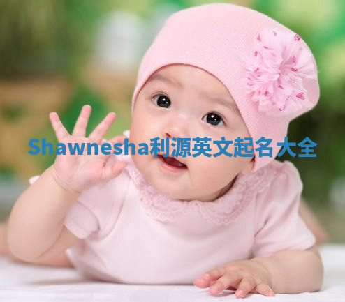 Shawnesha利源英文起名大全 Shawnesha利源英文起名大全