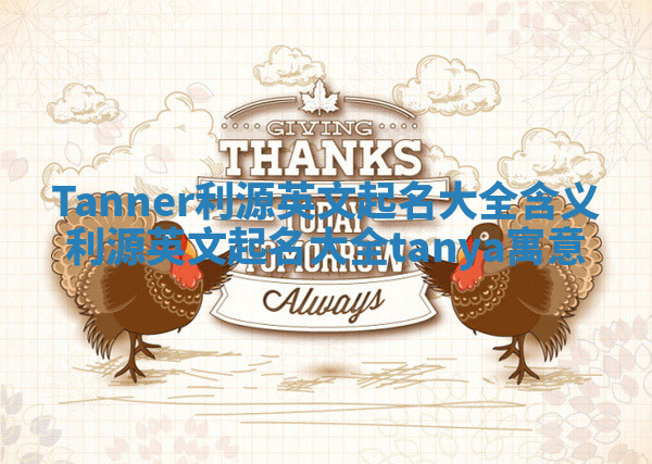 Tanner利源英文起名大全含义 利源英文起名大全tanya寓意 Tanner利源英文起名大全含义 利源英文起名大全tanya寓意