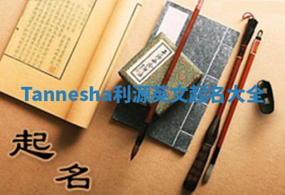 Tannesha利源英文起名大全 Tannesha利源英文起名大全