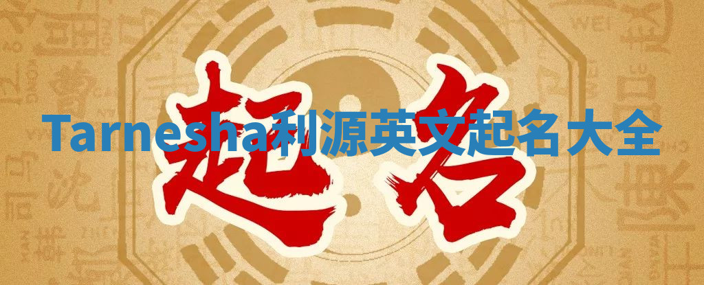 Tarnesha利源英文起名大全 Tarnesha利源英文起名大全