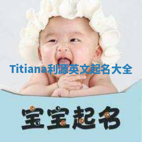 Titiana利源英文起名大全 Titiana利源英文起名大全