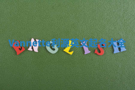 Vannette利源英文起名大全 Vannette利源英文起名大全